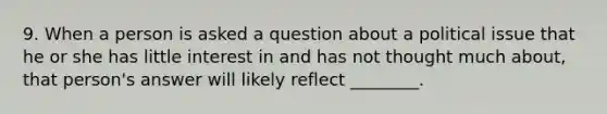 9. When a person is asked a question about a political issue that he or she has little interest in and has not thought much about, that person's answer will likely reflect ________.