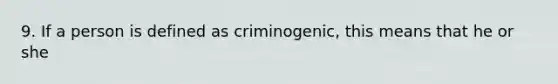 9. If a person is defined as criminogenic, this means that he or she