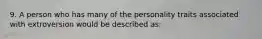 9. A person who has many of the personality traits associated with extroversion would be described as: