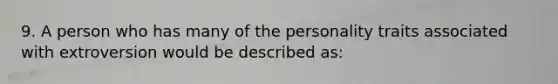 9. A person who has many of the personality traits associated with extroversion would be described as: