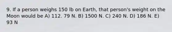 9. If a person weighs 150 lb on Earth, that person's weight on the Moon would be A) 112. 79 N. B) 1500 N. C) 240 N. D) 186 N. E) 93 N