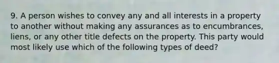 9. A person wishes to convey any and all interests in a property to another without making any assurances as to encumbrances, liens, or any other title defects on the property. This party would most likely use which of the following types of deed?