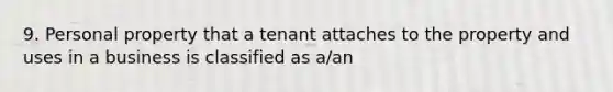 9. Personal property that a tenant attaches to the property and uses in a business is classified as a/an