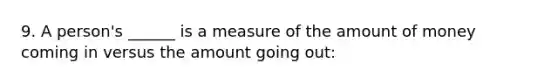 9. A person's ______ is a measure of the amount of money coming in versus the amount going out: