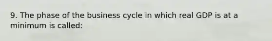 9. The phase of the business cycle in which real GDP is at a minimum is called: