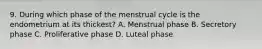 9. During which phase of the menstrual cycle is the endometrium at its thickest? A. Menstrual phase B. Secretory phase C. Proliferative phase D. Luteal phase