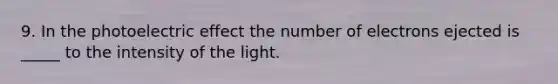 9. In the photoelectric effect the number of electrons ejected is _____ to the intensity of the light.