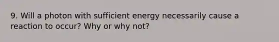 9. Will a photon with sufficient energy necessarily cause a reaction to occur? Why or why not?