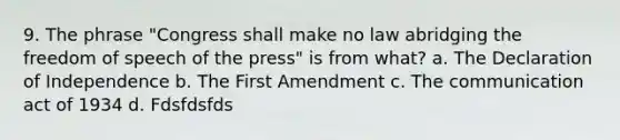 9. The phrase "Congress shall make no law abridging the freedom of speech of the press" is from what? a. The Declaration of Independence b. The First Amendment c. The communication act of 1934 d. Fdsfdsfds