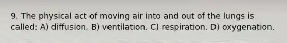 9. The physical act of moving air into and out of the lungs is called: A) diffusion. B) ventilation. C) respiration. D) oxygenation.