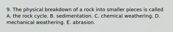 9. The physical breakdown of a rock into smaller pieces is called A. the rock cycle. B. sedimentation. C. chemical weathering. D. mechanical weathering. E. abrasion.