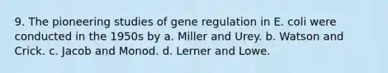 9. The pioneering studies of gene regulation in E. coli were conducted in the 1950s by a. Miller and Urey. b. Watson and Crick. c. Jacob and Monod. d. Lerner and Lowe.