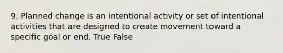 9. Planned change is an intentional activity or set of intentional activities that are designed to create movement toward a specific goal or end. True False