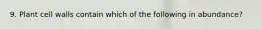 9. Plant cell walls contain which of the following in abundance?