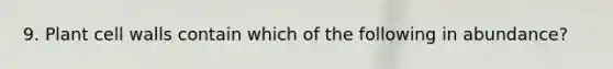 9. Plant cell walls contain which of the following in abundance?