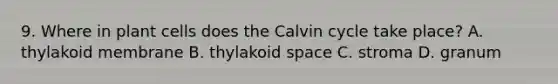 9. Where in plant cells does the Calvin cycle take place? A. thylakoid membrane B. thylakoid space C. stroma D. granum