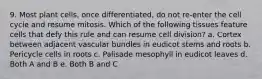 9. Most plant cells, once differentiated, do not re-enter the cell cycle and resume mitosis. Which of the following tissues feature cells that defy this rule and can resume cell division? a. Cortex between adjacent vascular bundles in eudicot stems and roots b. Pericycle cells in roots c. Palisade mesophyll in eudicot leaves d. Both A and B e. Both B and C