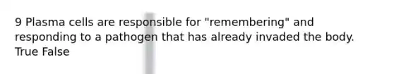 9 Plasma cells are responsible for "remembering" and responding to a pathogen that has already invaded the body. True False