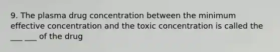 9. The plasma drug concentration between the minimum effective concentration and the toxic concentration is called the ___ ___ of the drug