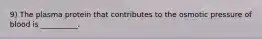 9) The plasma protein that contributes to the osmotic pressure of blood is __________.