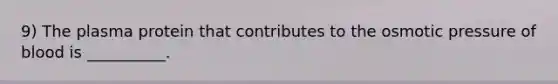 9) The plasma protein that contributes to the osmotic pressure of blood is __________.