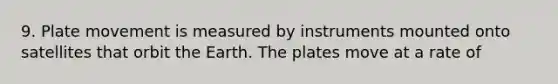 9. Plate movement is measured by instruments mounted onto satellites that orbit the Earth. The plates move at a rate of