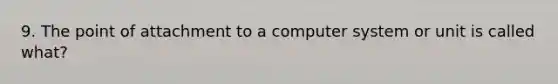 9. The point of attachment to a computer system or unit is called what?