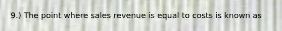 9.) The point where sales revenue is equal to costs is known as