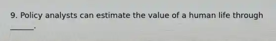 9. Policy analysts can estimate the value of a human life through ______.