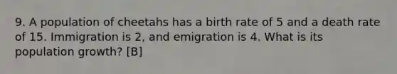 9. A population of cheetahs has a birth rate of 5 and a death rate of 15. Immigration is 2, and emigration is 4. What is its population growth? [B]