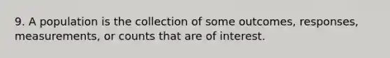 9. A population is the collection of some outcomes, responses, measurements, or counts that are of interest.