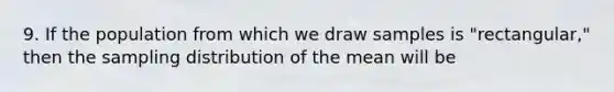 9. If the population from which we draw samples is "rectangular," then the sampling distribution of the mean will be