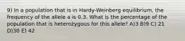 9) In a population that is in Hardy-Weinberg equilibrium, the frequency of the allele a is 0.3. What is the percentage of the population that is heterożygous for this allele? A)3 B)9 C) 21 D)30 E) 42