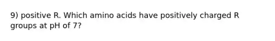 9) positive R. Which amino acids have positively charged R groups at pH of 7?