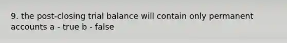 9. the post-closing trial balance will contain only permanent accounts a - true b - false