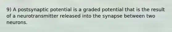 9) A postsynaptic potential is a graded potential that is the result of a neurotransmitter released into the synapse between two neurons.