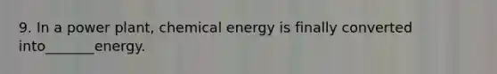 9. In a power plant, chemical energy is finally converted into_______energy.