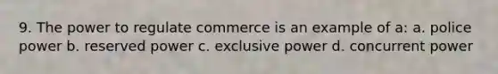 9. The power to regulate commerce is an example of a: a. police power b. reserved power c. exclusive power d. concurrent power