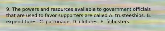 9. The powers and resources available to government officials that are used to favor supporters are called A. trusteeships. B. expenditures. C. patronage. D. clotures. E. filibusters.