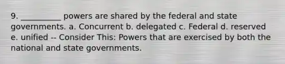 9. __________ powers are shared by the federal and state governments. a. Concurrent b. delegated c. Federal d. reserved e. unified -- Consider This: Powers that are exercised by both the national and state governments.