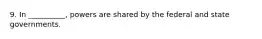 9. In __________, powers are shared by the federal and state governments.