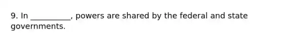 9. In __________, powers are shared by the federal and state governments.