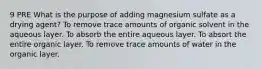 9 PRE What is the purpose of adding magnesium sulfate as a drying agent? To remove trace amounts of organic solvent in the aqueous layer. To absorb the entire aqueous layer. To absort the entire organic layer. To remove trace amounts of water in the organic layer.