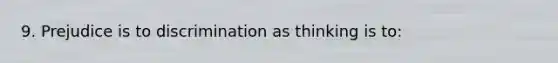 9. Prejudice is to discrimination as thinking is to: