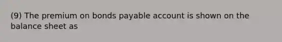 (9) The premium on bonds payable account is shown on the balance sheet as