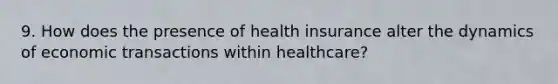 9. How does the presence of health insurance alter the dynamics of economic transactions within healthcare?