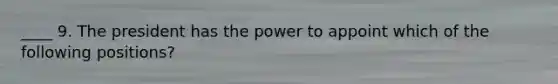 ____ 9. The president has the power to appoint which of the following positions?