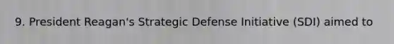 9. President Reagan's Strategic Defense Initiative (SDI) aimed to