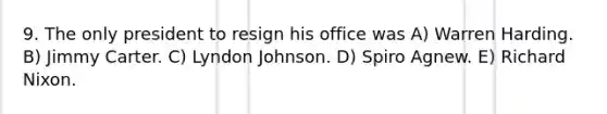 9. The only president to resign his office was A) Warren Harding. B) Jimmy Carter. C) Lyndon Johnson. D) Spiro Agnew. E) Richard Nixon.