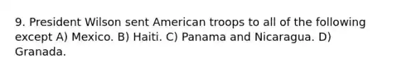 9. President Wilson sent American troops to all of the following except A) Mexico. B) Haiti. C) Panama and Nicaragua. D) Granada.